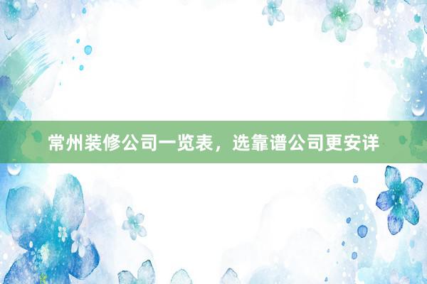 常州装修公司一览表，选靠谱公司更安详