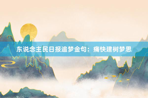 东说念主民日报追梦金句：痛快建树梦思